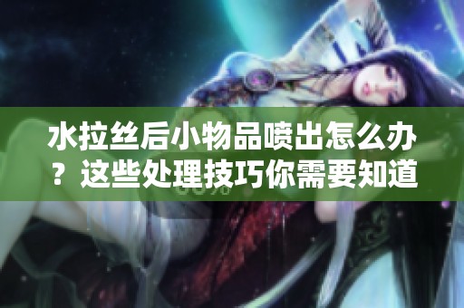 水拉丝后小物品喷出怎么办？这些处理技巧你需要知道