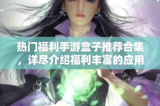 热门福利手游盒子推荐合集，详尽介绍福利丰富的应用选择