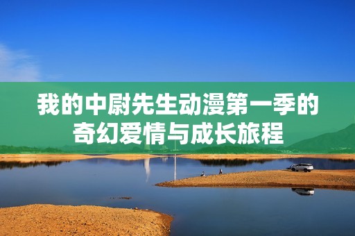 我的中尉先生动漫第一季的奇幻爱情与成长旅程