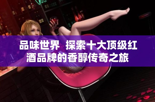 品味世界  探索十大顶级红酒品牌的香醇传奇之旅