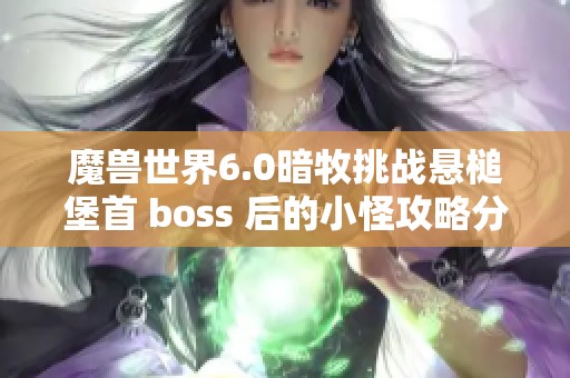 魔兽世界6.0暗牧挑战悬槌堡首 boss 后的小怪攻略分享
