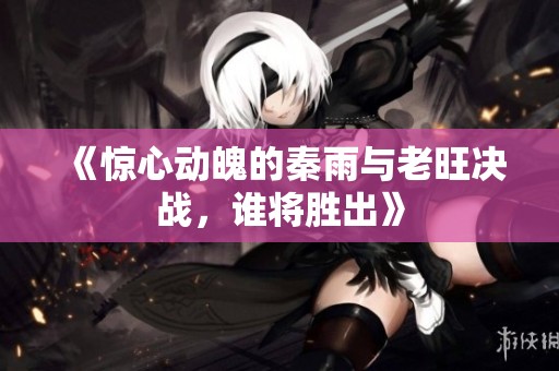 《惊心动魄的秦雨与老旺决战，谁将胜出》