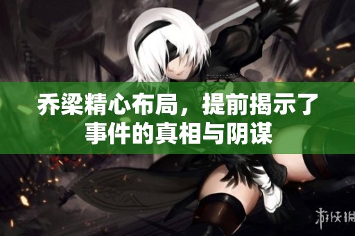 乔梁精心布局，提前揭示了事件的真相与阴谋