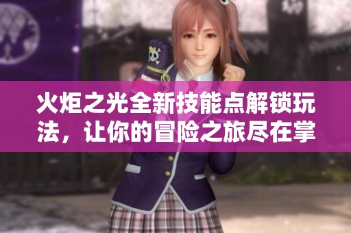 火炬之光全新技能点解锁玩法，让你的冒险之旅尽在掌控之中！