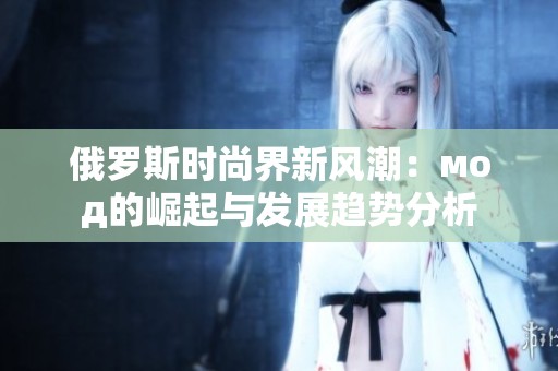 俄罗斯时尚界新风潮：мод的崛起与发展趋势分析