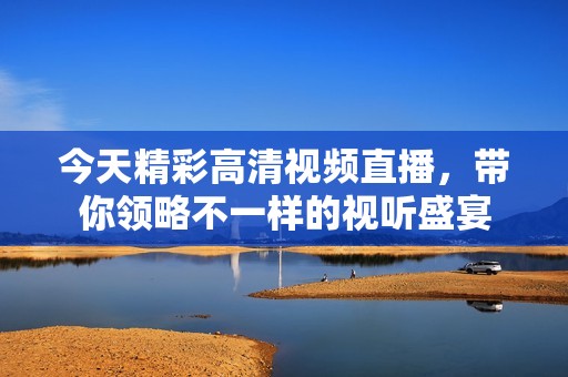 今天精彩高清视频直播，带你领略不一样的视听盛宴