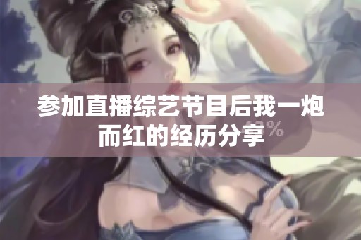 参加直播综艺节目后我一炮而红的经历分享