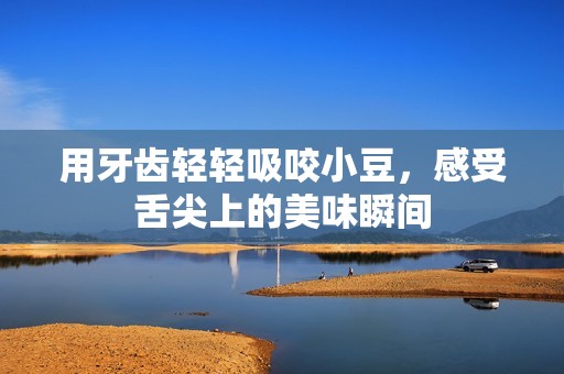 用牙齿轻轻吸咬小豆，感受舌尖上的美味瞬间