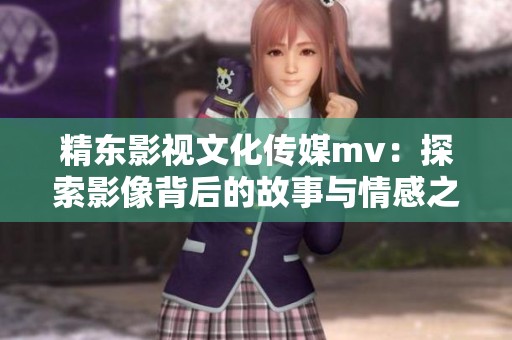 精东影视文化传媒mv：探索影像背后的故事与情感之旅