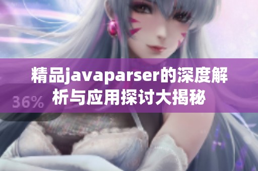 精品javaparser的深度解析与应用探讨大揭秘