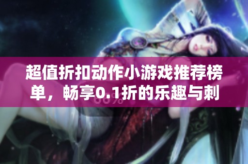超值折扣动作小游戏推荐榜单，畅享0.1折的乐趣与刺激！