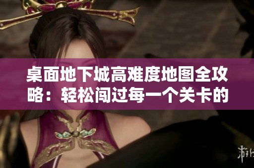 桌面地下城高难度地图全攻略：轻松闯过每一个关卡的技巧分享