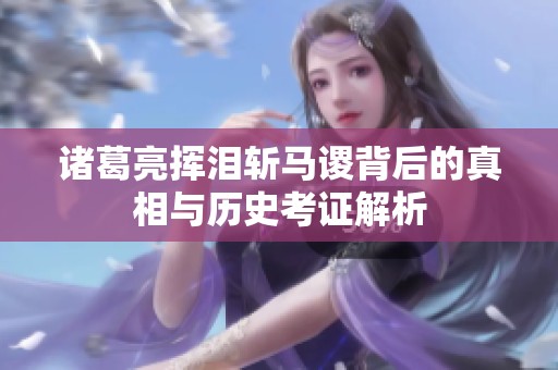 诸葛亮挥泪斩马谡背后的真相与历史考证解析