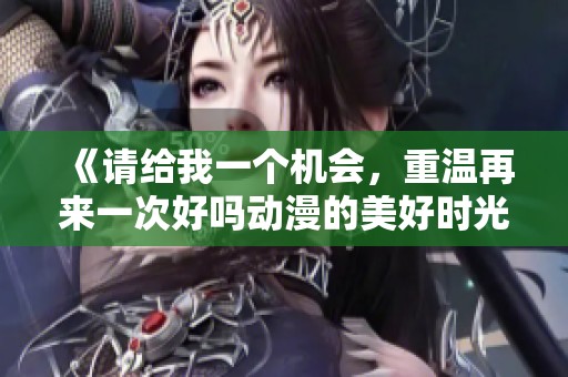《请给我一个机会，重温再来一次好吗动漫的美好时光》