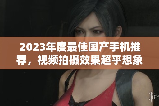 2023年度最佳国产手机推荐，视频拍摄效果超乎想象