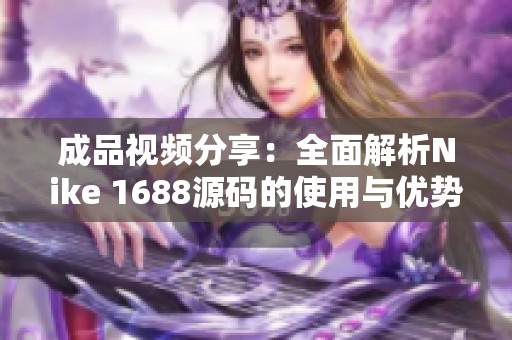 成品视频分享：全面解析Nike 1688源码的使用与优势