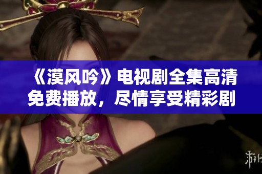 《漠风吟》电视剧全集高清免费播放，尽情享受精彩剧情萄