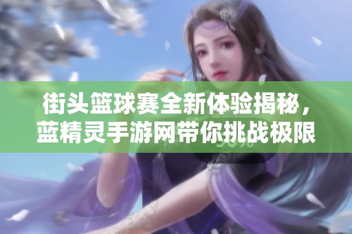 街头篮球赛全新体验揭秘，蓝精灵手游网带你挑战极限技能提升