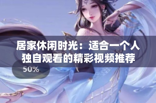 居家休闲时光：适合一个人独自观看的精彩视频推荐
