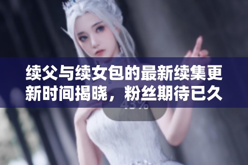 续父与续女包的最新续集更新时间揭晓，粉丝期待已久