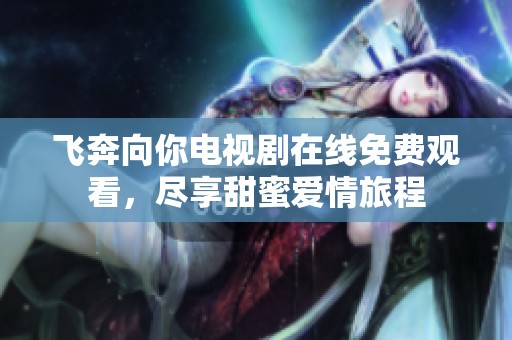 飞奔向你电视剧在线免费观看，尽享甜蜜爱情旅程