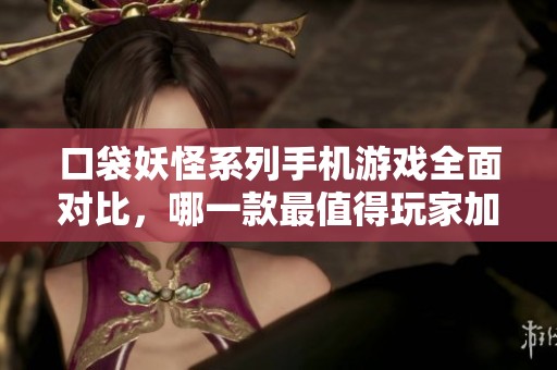 口袋妖怪系列手机游戏全面对比，哪一款最值得玩家加入冒险之旅