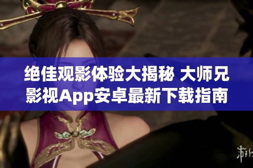绝佳观影体验大揭秘 大师兄影视App安卓最新下载指南
