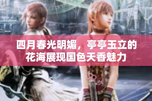 四月春光明媚，亭亭玉立的花海展现国色天香魅力