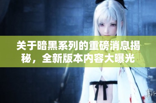 关于暗黑系列的重磅消息揭秘，全新版本内容大曝光