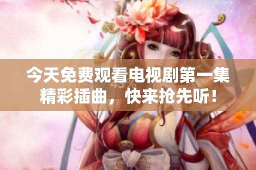 今天免费观看电视剧第一集精彩插曲，快来抢先听！