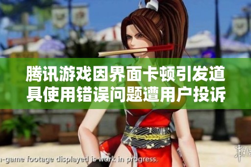 腾讯游戏因界面卡顿引发道具使用错误问题遭用户投诉