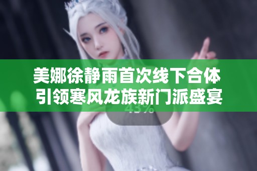 美娜徐静雨首次线下合体 引领寒风龙族新门派盛宴