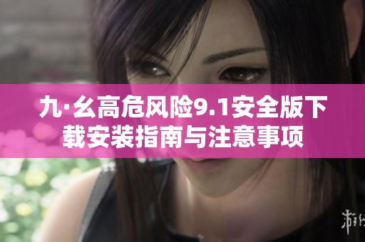 九·幺高危风险9.1安全版下载安装指南与注意事项
