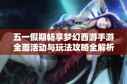 五一假期畅享梦幻西游手游全面活动与玩法攻略全解析