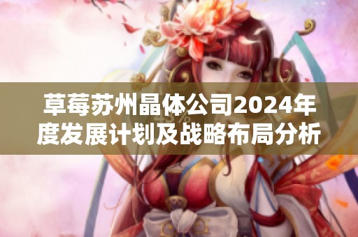 草莓苏州晶体公司2024年度发展计划及战略布局分析