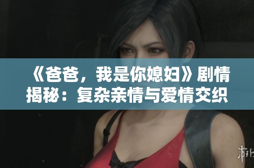 《爸爸，我是你媳妇》剧情揭秘：复杂亲情与爱情交织的故事