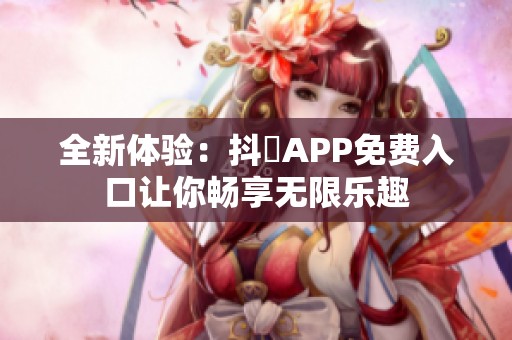全新体验：抖抈APP免费入口让你畅享无限乐趣
