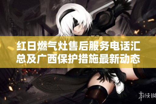 红日燃气灶售后服务电话汇总及广西保护措施最新动态