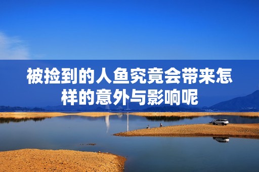 被捡到的人鱼究竟会带来怎样的意外与影响呢