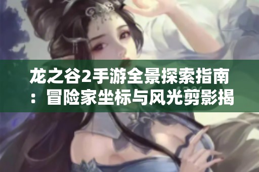龙之谷2手游全景探索指南：冒险家坐标与风光剪影揭秘之旅