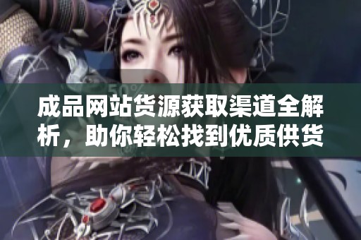 成品网站货源获取渠道全解析，助你轻松找到优质供货来源