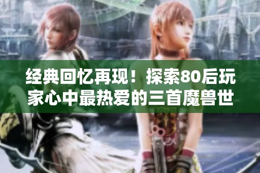 经典回忆再现！探索80后玩家心中最热爱的三首魔兽世界音乐