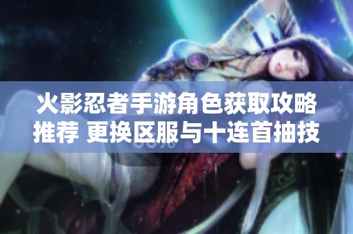 火影忍者手游角色获取攻略推荐 更换区服与十连首抽技巧分享