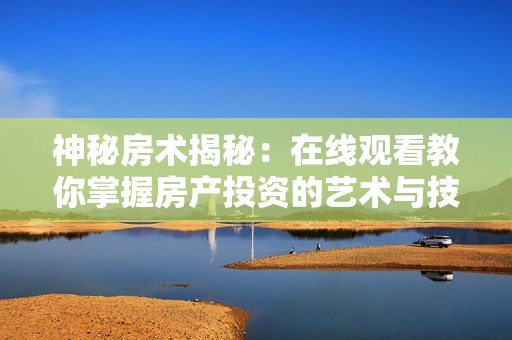 神秘房术揭秘：在线观看教你掌握房产投资的艺术与技巧