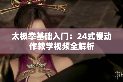 太极拳基础入门：24式慢动作教学视频全解析