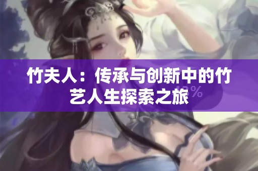 竹夫人：传承与创新中的竹艺人生探索之旅