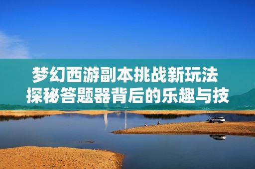 梦幻西游副本挑战新玩法 探秘答题器背后的乐趣与技巧