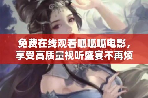 免费在线观看呱呱呱电影，享受高质量视听盛宴不再烦恼