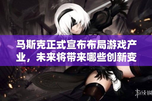 马斯克正式宣布布局游戏产业，未来将带来哪些创新变革