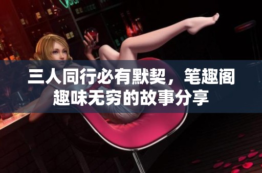 三人同行必有默契，笔趣阁趣味无穷的故事分享